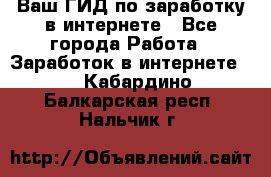 Ваш ГИД по заработку в интернете - Все города Работа » Заработок в интернете   . Кабардино-Балкарская респ.,Нальчик г.